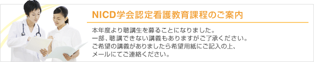 NICD学会認定看護教育課程のご案内 本年度より聴講生を募ることになりました。一部、聴講できない講義もありますがご了承ください。ご希望の講義がありましたら希望用紙にご記入の上、メールにてご連絡ください。