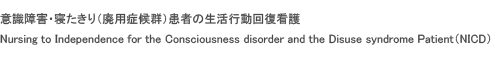 意識障害・寝たきり（廃用症候群）患者の生活行動回復看護 Nursing to Independence for the Consciousness disorder and the Disuse syndrome Patient（NICD）